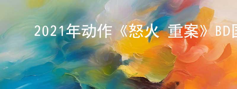 陈晓茜的动漫综艺大全,2021年动作《怒火·重案》BD国粤双语中字迅雷下载_电影天堂